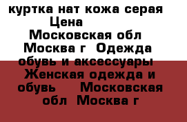 куртка нат кожа серая › Цена ­ 2 500 - Московская обл., Москва г. Одежда, обувь и аксессуары » Женская одежда и обувь   . Московская обл.,Москва г.